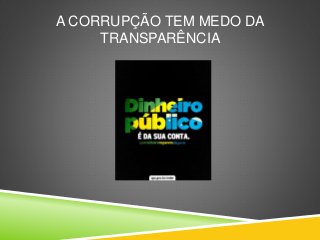A CORRUPÇÃO TEM MEDO DA 
TRANSPARÊNCIA 
