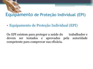 Equipamento de Proteção Individual (EPI)
• Equipamento de Proteção Individual (EPI)
Os EPI existem para proteger a saúde do trabalhador e
devem ser testados e aprovados pela autoridade
competente para comprovar sua eficácia.
 