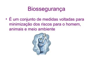 Biossegurança
• É um conjunto de medidas voltadas para
minimização dos riscos para o homem,
animais e meio ambiente

 