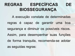 REGRAS ESPECÍFICAS DE
BIOSSEGURANÇA
A execução constate de determinadas
regras é capaz de garantir uma boa
segurança e diminuir os possíveis riscos.
Assim, para desempenhar suas funções
de forma tranquila, recomenda-se adotar
as seguidas regras:
 