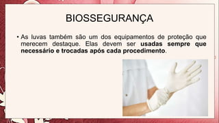 BIOSSEGURANÇA
• As luvas também são um dos equipamentos de proteção que
merecem destaque. Elas devem ser usadas sempre que
necessário e trocadas após cada procedimento.
 