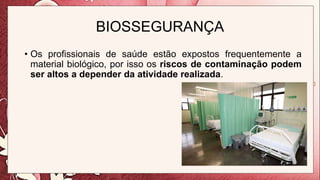 BIOSSEGURANÇA
• Os profissionais de saúde estão expostos frequentemente a
material biológico, por isso os riscos de contaminação podem
ser altos a depender da atividade realizada.
 