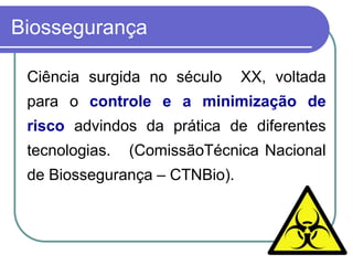 Biossegurança
Ciência surgida no século XX, voltada
para o controle e a minimização de
risco advindos da prática de diferentes
tecnologias. (ComissãoTécnica Nacional
de Biossegurança – CTNBio).
 