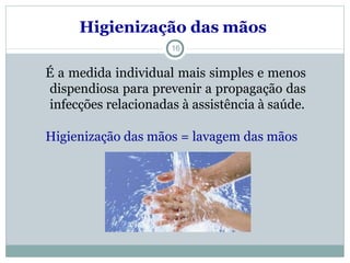 Higienização das mãos
16
É a medida individual mais simples e menos
dispendiosa para prevenir a propagação das
infecções relacionadas à assistência à saúde.
Higienização das mãos = lavagem das mãos
 