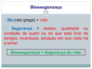 Biossegurança
4
Bio (raiz grega) = vida
Segurança = estado, qualidade ou
condição de quem ou do que está livre de
perigos, incertezas; situação em que nada há
a temer.
Biossegurança = Segurança da vida
 