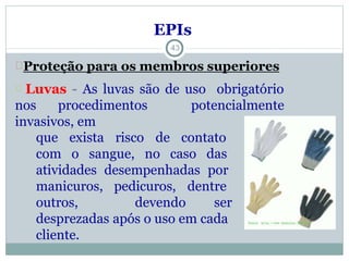 risco
que exista
com o sangue,
de contato
no caso das
atividades desempenhadas por
manicuros,
outros,
pedicuros,
devendo
dentre
ser
desprezadas após o uso em cada
cliente.
43
EPIs
Proteção para os membros superiores
Luvas - As luvas são de uso obrigatório
nos procedimentos potencialmente
invasivos, em
 