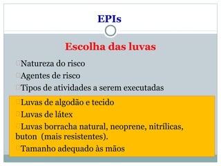 EPIs
Escolha das luvas
Natureza do risco
Agentes de risco
Tipos de atividades a serem executadas
Luvas de algodão e tecido
Luvas de látex
Luvas borracha natural, neoprene, nitrílicas,
buton (mais resistentes).
Tamanho adequado às mãos
 