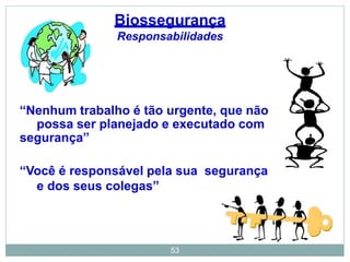 53
“Nenhum trabalho é tão urgente, que não
possa ser planejado e executado com
segurança”
“Você é responsável pela sua segurança
e dos seus colegas”
Biossegurança
Responsabilidades
 