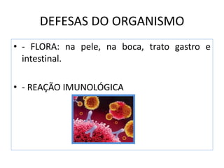 DEFESAS DO ORGANISMO
• - FLORA: na pele, na boca, trato gastro e
intestinal.
• - REAÇÃO IMUNOLÓGICA
 