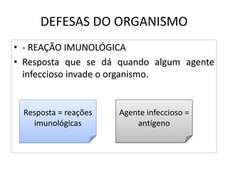 DEFESAS DO ORGANISMO
• - REAÇÃO IMUNOLÓGICA
• Resposta que se dá quando algum agente
infeccioso invade o organismo.
Resposta = reações
imunológicas
Agente infeccioso =
antígeno
 