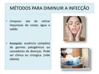 MÉTODOS PARA DIMINUIR A INFECÇÃO
• Limpeza: ato de retirar
impurezas do corpo; água e
sabão
• Assepsia: ausência completa
de germes patogênicos ou
causadores de doenças. Pode
ser clínica ou cirúrgica. (vide
tabela)
 