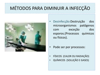 MÉTODOS PARA DIMINUIR A INFECÇÃO
• Desinfecção:Destruição dos
microorganismos patôgenos
com exceção dos
esporos.(Processos químicos
ou físicos).
• Pode ser por processos:
• FÍSICOS (CALOR OU RADIAÇÃO)
• QUÍMICOS (SOLUÇÃO E GASES)
 