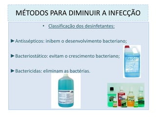 MÉTODOS PARA DIMINUIR A INFECÇÃO
• Classificação dos desinfetantes:
►Antissépticos: inibem o desenvolvimento bacteriano;
►Bacteriostático: evitam o crescimento bacteriano;
►Bactericidas: eliminam as bactérias.
 