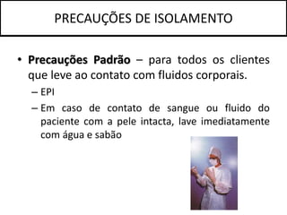 PRECAUÇÕES DE ISOLAMENTO
• Precauções Padrão – para todos os clientes
que leve ao contato com fluidos corporais.
– EPI
– Em caso de contato de sangue ou fluido do
paciente com a pele intacta, lave imediatamente
com água e sabão
 