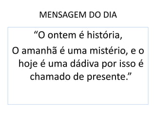 MENSAGEM DO DIA
“O ontem é história,
O amanhã é uma mistério, e o
hoje é uma dádiva por isso é
chamado de presente.”
 