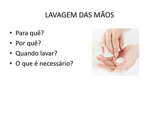 LAVAGEM DAS MÃOS
• Para quê?
• Por quê?
• Quando lavar?
• O que é necessário?
 