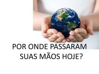 POR ONDE PASSARAM
SUAS MÃOS HOJE?
 