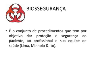BIOSSEGURANÇA
• É o conjunto de procedimentos que tem por
objetivo dar proteção e segurança ao
paciente, ao profissional e sua equipe de
saúde (Lima, Minholo & Ito).
 