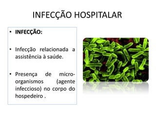 INFECÇÃO HOSPITALAR
• INFECÇÃO:
• Infecção relacionada a
assistência à saúde.
• Presença de micro-
organismos (agente
infeccioso) no corpo do
hospedeiro .
 