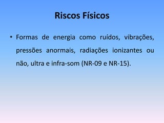 Riscos Físicos
• Formas de energia como ruídos, vibrações,
pressões anormais, radiações ionizantes ou
não, ultra e infra-som (NR-09 e NR-15).
 