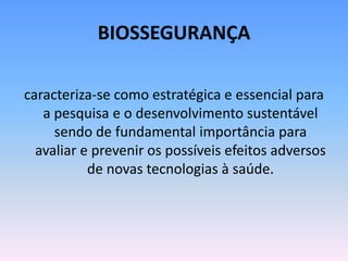 BIOSSEGURANÇA
caracteriza-se como estratégica e essencial para
a pesquisa e o desenvolvimento sustentável
sendo de fundamental importância para
avaliar e prevenir os possíveis efeitos adversos
de novas tecnologias à saúde.
 