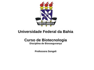 Universidade Federal da Bahia
Curso de Biotecnologia
Disciplina de Biossegurança
Professora Songeli
 