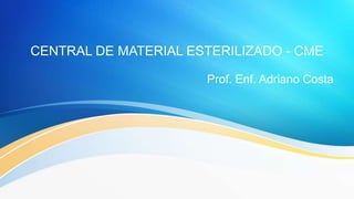 CENTRAL DE MATERIAL ESTERILIZADO - CME
Prof. Enf. Adriano Costa
 