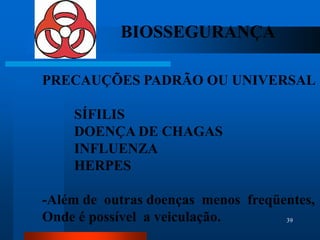 BIOSSEGURANÇA

PRECAUÇÕES PADRÃO OU UNIVERSAL

    SÍFILIS
    DOENÇA DE CHAGAS
    INFLUENZA
    HERPES

-Além de outras doenças menos freqüentes,
Onde é possível a veiculação.       39
 