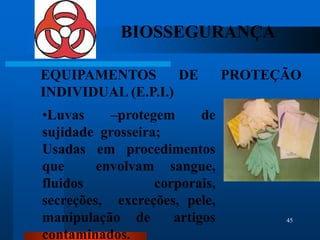 BIOSSEGURANÇA

EQUIPAMENTOS        DE         PROTEÇÃO
INDIVIDUAL (E.P.I.)
•Luvas     –protegem      de
sujidade grosseira;
Usadas em procedimentos
que      envolvam sangue,
fluidos           corporais,
secreções, excreções, pele,
manipulação de       artigos         45

contaminados.
 