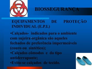 BIOSSEGURANÇA

EQUIPAMENTOS        DE      PROTEÇÃO
INDIVIDUAL (E.P.I.)
•Calçados- indicados para o ambiente
com sujeira orgânica são aqueles
           1.



fechados de preferência impermeáveis
(couro ou sintético);
•Calçados cômodos e do tipo
antiderrapante;
•Evita-se calçados de tecido.          56
 