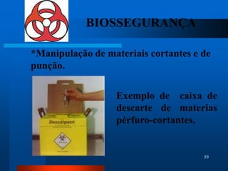 BIOSSEGURANÇA

*Manipulação de materiais cortantes e de
punção.

                   Exemplo de caixa de
                   descarte de materias
                   pérfuro-cortantes.


                                      59
 