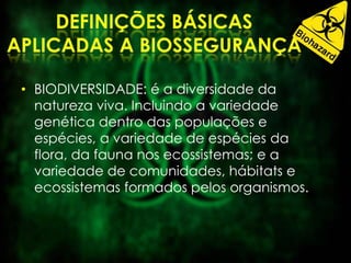 • BIODIVERSIDADE: é a diversidade da
natureza viva. Incluindo a variedade
genética dentro das populações e
espécies, a variedade de espécies da
flora, da fauna nos ecossistemas; e a
variedade de comunidades, hábitats e
ecossistemas formados pelos organismos.
 
