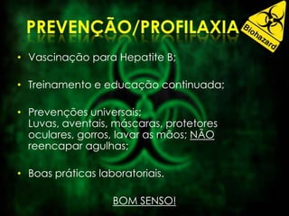 • Vascinação para Hepatite B;
• Treinamento e educação continuada;
• Prevenções universais;
Luvas, aventais, máscaras, protetores
oculares, gorros, lavar as mãos; NÃO
reencapar agulhas;
• Boas práticas laboratoriais.
BOM SENSO!
 