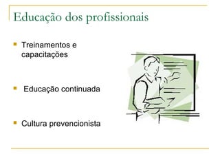 Educação dos profissionais
 Treinamentos e
capacitações
 Educação continuada
 Cultura prevencionista
 