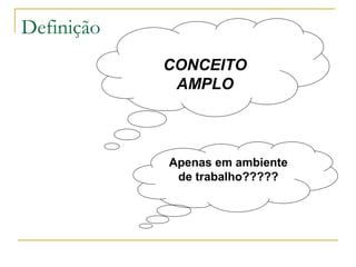 Definição
CONCEITO
AMPLO
Apenas em ambiente
de trabalho?????
 
