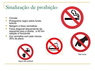 Sinalização de proibição
 Circular
 Pictograma negro sobre fundo
branco
 Margem e faixa vermelhas
 Faixa diagonal descendente da
esquerda para a direita, a 45°em
relação à horizontal
 Cor vermelha com pelo menos
35% da placa
Água não potável
Não tocar
 