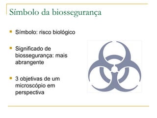 Símbolo da biossegurança
 Símbolo: risco biológico
 Significado de
biossegurança: mais
abrangente
 3 objetivas de um
microscópio em
perspectiva
 