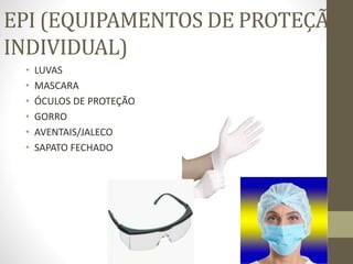 EPI (EQUIPAMENTOS DE PROTEÇÃO
INDIVIDUAL)
• LUVAS
• MASCARA
• ÓCULOS DE PROTEÇÃO
• GORRO
• AVENTAIS/JALECO
• SAPATO FECHADO
 