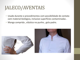 JALECO/AVENTAIS
• Usado durante o procedimentos com possibilidade de contato
com material biológico, inclusive superfícies contaminadas .
• Manga comprida , elástico no punho , gola padre.
 