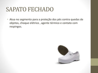 SAPATO FECHADO
• Atua no segmento para a proteção dos pés contra quedas de
objetos, choque elétrico , agente térmico e contato com
respingos.
 