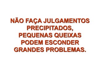 NÃO FAÇA JULGAMENTOS
PRECIPITADOS,
PEQUENAS QUEIXAS
PODEM ESCONDER
GRANDES PROBLEMAS.
 