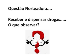 Questão Norteadora....
Receber e dispensar drogas.....
O que observar?
 