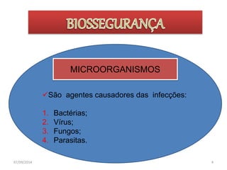 MICROORGANISMOS 
São agentes causadores das infecções: 
1. Bactérias; 
2. Vírus; 
3. Fungos; 
4. Parasitas. 
07/09/2014 4 
 