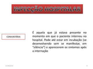 COMUNITÁRIA 
É aquela que já estava presente no 
momento em que o paciente internou no 
hospital. Pode até estar em incubação (se 
desenvolvendo sem se manifestar, em 
“silêncio”) e aparecerem os sintomas após 
a internação 
07/09/2014 8 
 