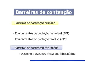 - Equipamentos de proteção individual (EPI)
- Equipamentos de proteção coletiva (EPC)
Barreiras de contenção primáriaBarreiras de contenção primária
Barreiras de contenção secundáriaBarreiras de contenção secundária
- Desenho e estrutura física dos laboratórios
Barreiras de contençãoBarreiras de contenção
 