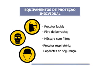- Protetor facial;
- Pêra de borracha;
- Máscara com filtro;
-Protetor respiratório;
-Capacetes de segurança.
EQUIPAMENTOS DE PROTEÇÃO
INDIVIDUAL
EQUIPAMENTOS DE PROTEÇÃO
INDIVIDUAL
 