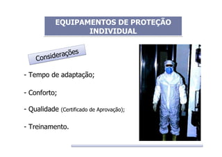 Considerações
Considerações
- Tempo de adaptação;
- Conforto;
- Qualidade (Certificado de Aprovação);
- Treinamento.
EQUIPAMENTOS DE PROTEÇÃO
INDIVIDUAL
EQUIPAMENTOS DE PROTEÇÃO
INDIVIDUAL
 