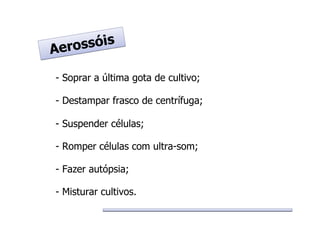 - Soprar a última gota de cultivo;
- Destampar frasco de centrífuga;
- Suspender células;
- Romper células com ultra-som;
- Fazer autópsia;
- Misturar cultivos.
Aerossóis
Aerossóis
 