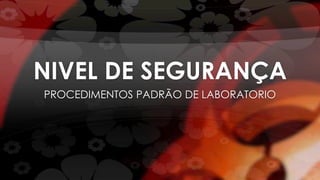NIVEL DE SEGURANÇA
PROCEDIMENTOS PADRÃO DE LABORATORIO
 