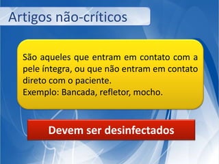Artigos não-críticos 
São aqueles que entram em contato com a 
pele íntegra, ou que não entram em contato 
direto com o paciente. 
Exemplo: Bancada, refletor, mocho. 
Devem ser desinfectados 
 